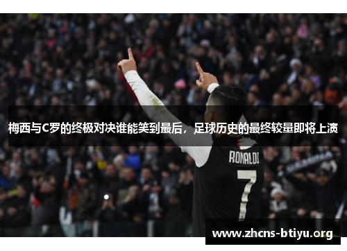 梅西与C罗的终极对决谁能笑到最后，足球历史的最终较量即将上演