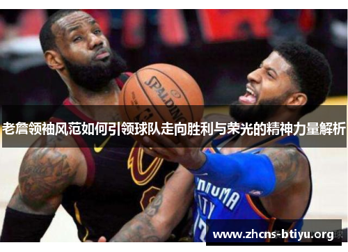 老詹领袖风范如何引领球队走向胜利与荣光的精神力量解析