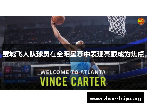 费城飞人队球员在全明星赛中表现亮眼成为焦点