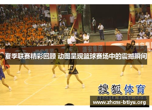 夏季联赛精彩回顾 动图呈现篮球赛场中的震撼瞬间