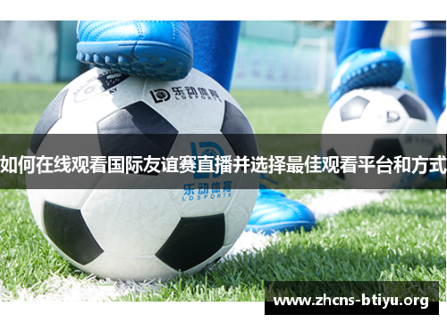 如何在线观看国际友谊赛直播并选择最佳观看平台和方式