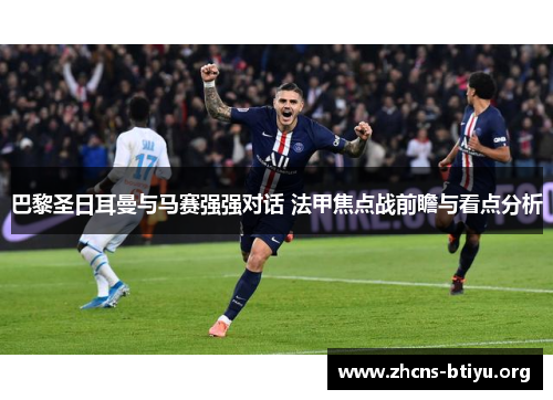 巴黎圣日耳曼与马赛强强对话 法甲焦点战前瞻与看点分析