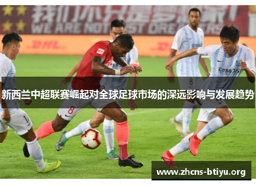 新西兰中超联赛崛起对全球足球市场的深远影响与发展趋势
