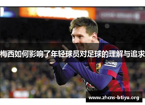 梅西如何影响了年轻球员对足球的理解与追求