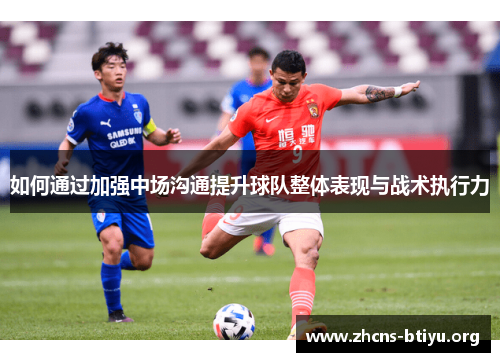 如何通过加强中场沟通提升球队整体表现与战术执行力