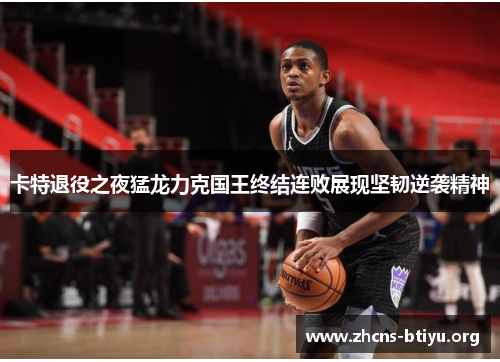 卡特退役之夜猛龙力克国王终结连败展现坚韧逆袭精神