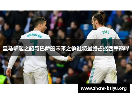 皇马崛起之路与巴萨的未来之争谁将最终占据西甲巅峰
