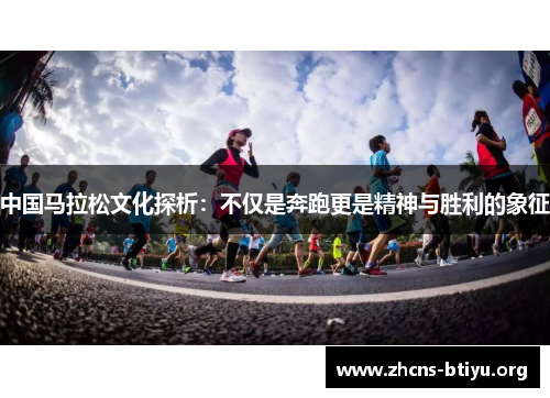 中国马拉松文化探析：不仅是奔跑更是精神与胜利的象征