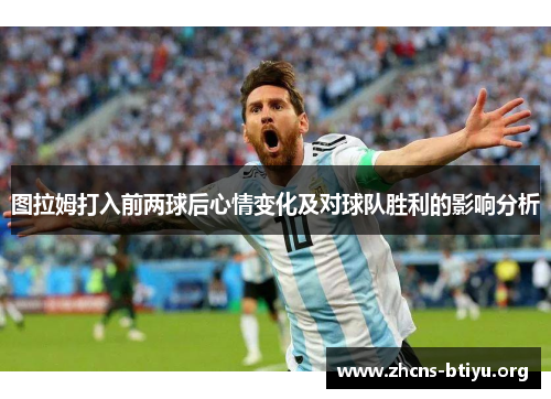 图拉姆打入前两球后心情变化及对球队胜利的影响分析