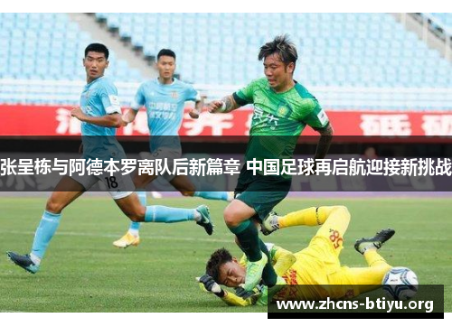 张呈栋与阿德本罗离队后新篇章 中国足球再启航迎接新挑战