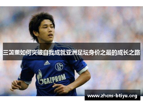 三笘薰如何突破自我成就亚洲足坛身价之最的成长之路