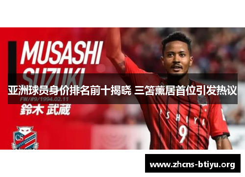 亚洲球员身价排名前十揭晓 三笘薰居首位引发热议