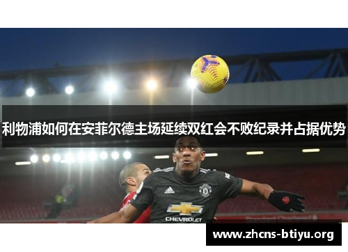 利物浦如何在安菲尔德主场延续双红会不败纪录并占据优势