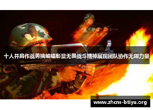 十人并肩作战勇擒蝙蝠彰显无畏战斗精神展现团队协作无限力量