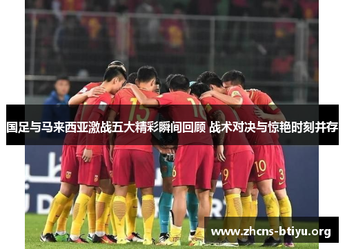国足与马来西亚激战五大精彩瞬间回顾 战术对决与惊艳时刻并存