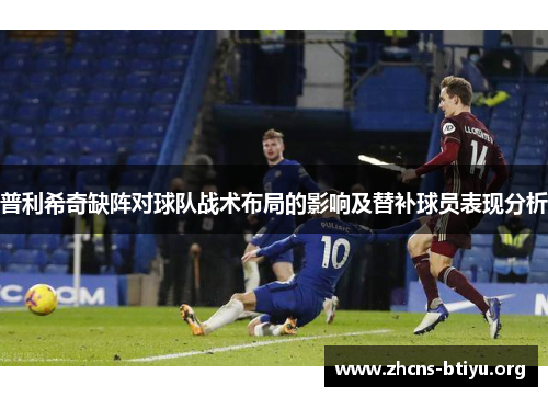 普利希奇缺阵对球队战术布局的影响及替补球员表现分析