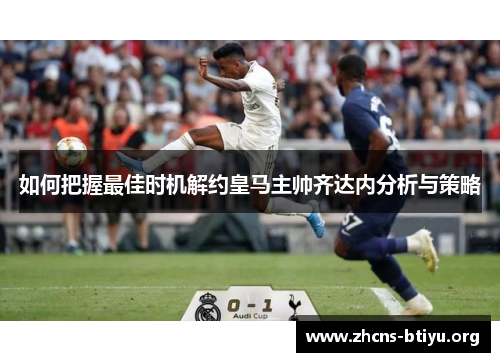如何把握最佳时机解约皇马主帅齐达内分析与策略