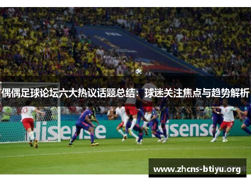 偶偶足球论坛六大热议话题总结：球迷关注焦点与趋势解析