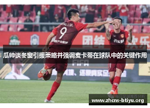 瓜帅谈冬窗引援策略并强调麦卡蒂在球队中的关键作用