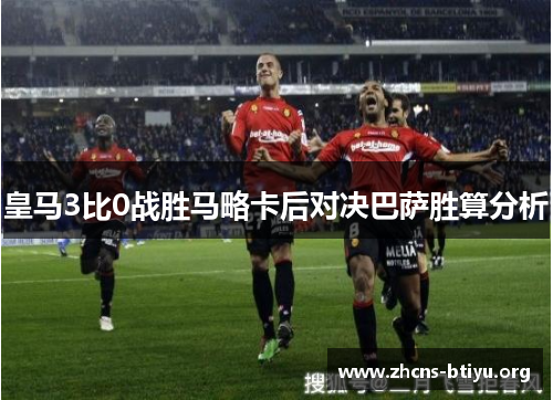 皇马3比0战胜马略卡后对决巴萨胜算分析