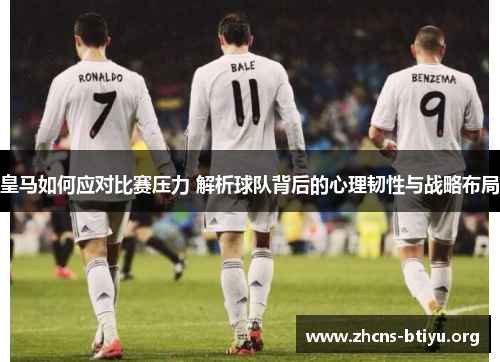 皇马如何应对比赛压力 解析球队背后的心理韧性与战略布局