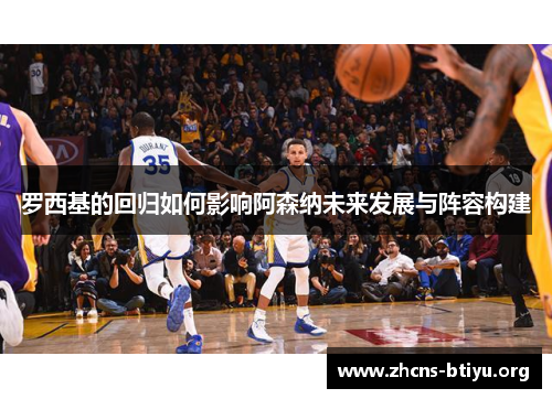 罗西基的回归如何影响阿森纳未来发展与阵容构建