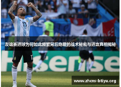 友谊赛进球为何如此频繁背后隐藏的战术秘密与进攻真相揭秘