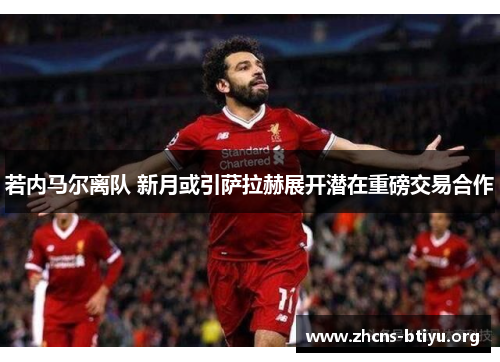 若内马尔离队 新月或引萨拉赫展开潜在重磅交易合作