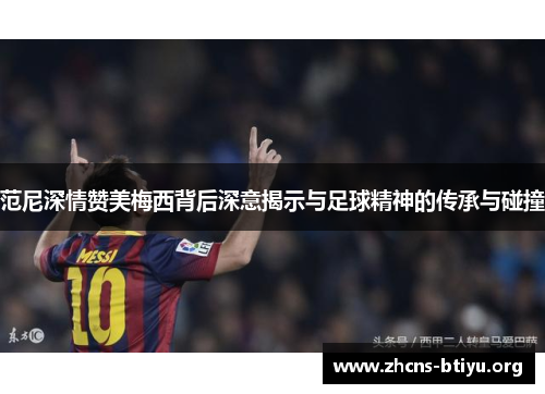 范尼深情赞美梅西背后深意揭示与足球精神的传承与碰撞