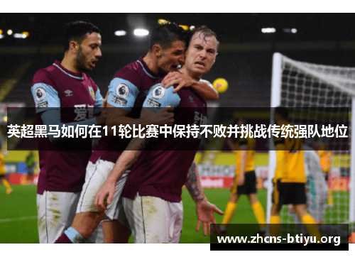 英超黑马如何在11轮比赛中保持不败并挑战传统强队地位