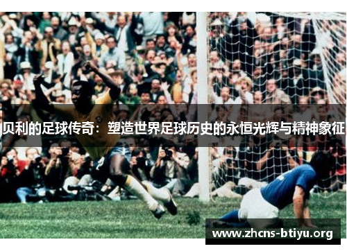 贝利的足球传奇：塑造世界足球历史的永恒光辉与精神象征