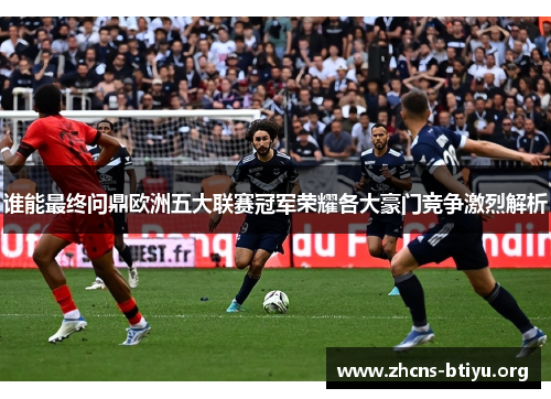 谁能最终问鼎欧洲五大联赛冠军荣耀各大豪门竞争激烈解析