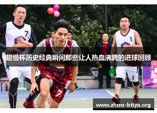 超级杯历史经典瞬间那些让人热血沸腾的进球回顾