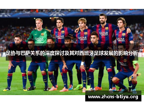 足协与巴萨关系的深度探讨及其对西班牙足球发展的影响分析