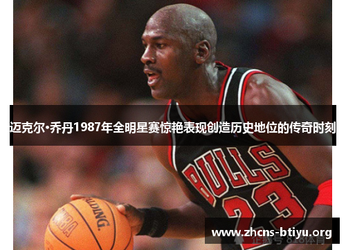 迈克尔·乔丹1987年全明星赛惊艳表现创造历史地位的传奇时刻 迈克尔·乔丹1987年全明星赛惊艳表现创造历史地位的传奇时刻