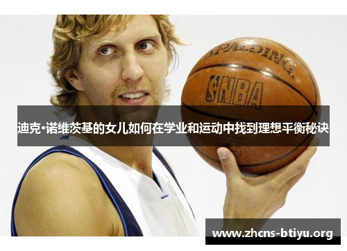 迪克·诺维茨基的女儿如何在学业和运动中找到理想平衡秘诀 迪克·诺维茨基的女儿如何在学业和运动中找到理想平衡秘诀