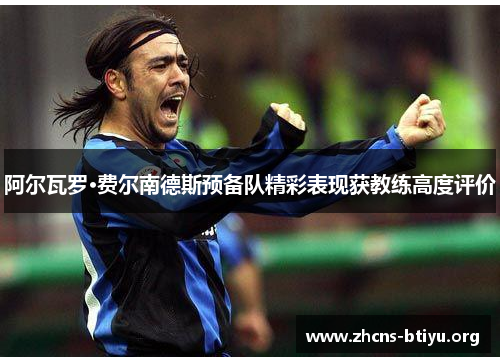 阿尔瓦罗·费尔南德斯预备队精彩表现获教练高度评价 阿尔瓦罗·费尔南德斯预备队精彩表现获教练高度评价