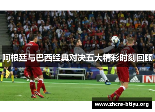 阿根廷与巴西经典对决五大精彩时刻回顾 阿根廷与巴西经典对决五大精彩时刻回顾