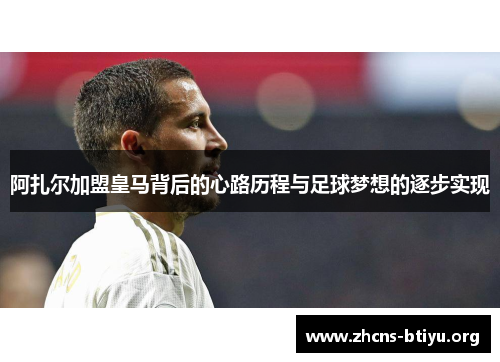 阿扎尔加盟皇马背后的心路历程与足球梦想的逐步实现 阿扎尔加盟皇马背后的心路历程与足球梦想的逐步实现
