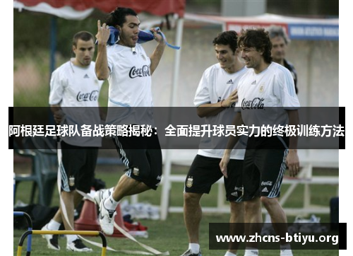 阿根廷足球队备战策略揭秘:全面提升球员实力的终极训练方法 阿根廷足球队备战策略揭秘:全面提升球员实力的终极训练方法