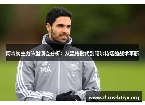 阿森纳主力阵型演变分析:从温格时代到阿尔特塔的战术革新 阿森纳主力阵型演变分析:从温格时代到阿尔特塔的战术革新