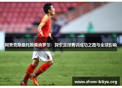 阿贾克斯桑托斯佩纳罗尔:探索足球青训成功之路与全球影响 阿贾克斯桑托斯佩纳罗尔:探索足球青训成功之路与全球影响