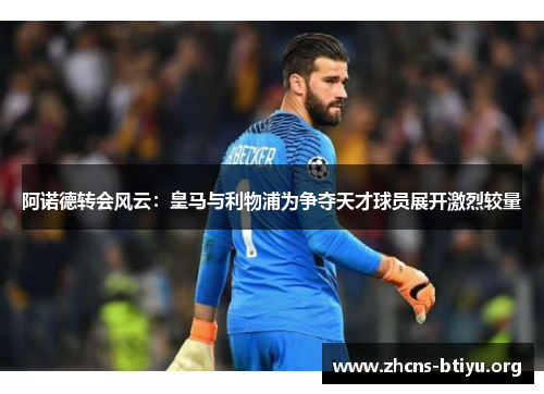 阿诺德转会风云:皇马与利物浦为争夺天才球员展开激烈较量 阿诺德转会风云:皇马与利物浦为争夺天才球员展开激烈较量