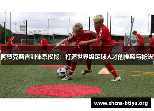 阿贾克斯青训体系揭秘:打造世界级足球人才的摇篮与秘诀 阿贾克斯青训体系揭秘:打造世界级足球人才的摇篮与秘诀