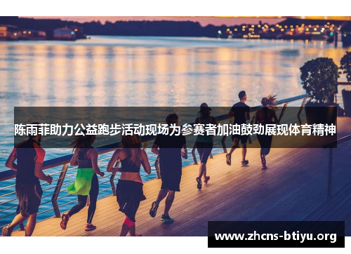 陈雨菲助力公益跑步活动现场为参赛者加油鼓劲展现体育精神 陈雨菲助力公益跑步活动现场为参赛者加油鼓劲展现体育精神