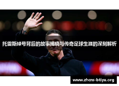 托雷斯绰号背后的故事揭晓与传奇足球生涯的深刻解析