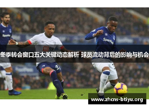 冬季转会窗口五大关键动态解析 球员流动背后的影响与机会