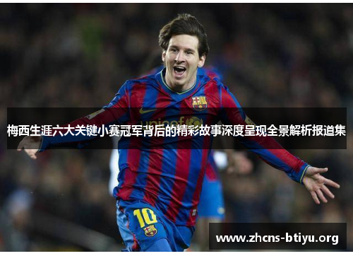 梅西生涯六大关键小赛冠军背后的精彩故事深度呈现全景解析报道集