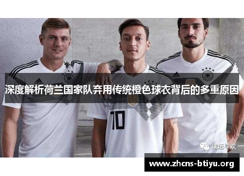 深度解析荷兰国家队弃用传统橙色球衣背后的多重原因 深度解析荷兰国家队弃用传统橙色球衣背后的多重原因