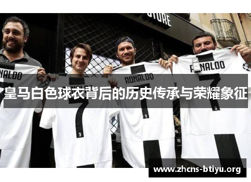 皇马白色球衣背后的历史传承与荣耀象征 皇马白色球衣背后的历史传承与荣耀象征